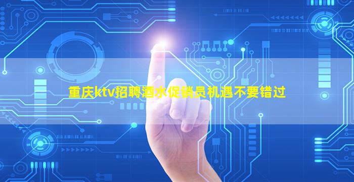 重庆ktv招聘酒水促销员机遇不要错过